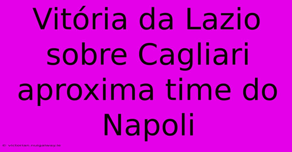 Vitória Da Lazio Sobre Cagliari Aproxima Time Do Napoli