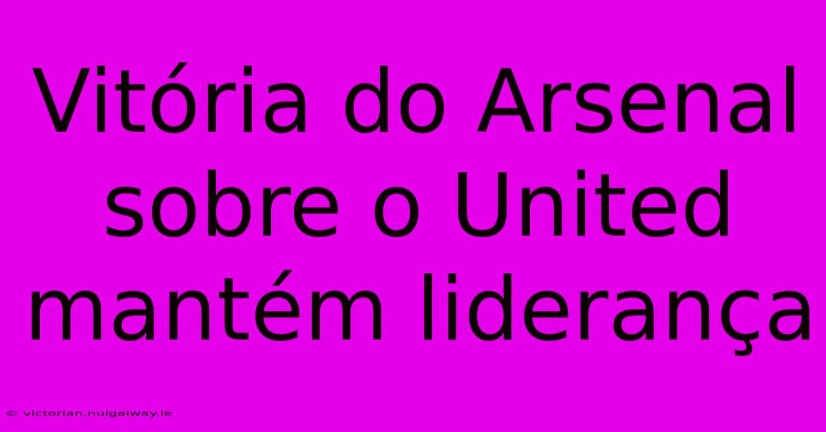 Vitória Do Arsenal Sobre O United Mantém Liderança