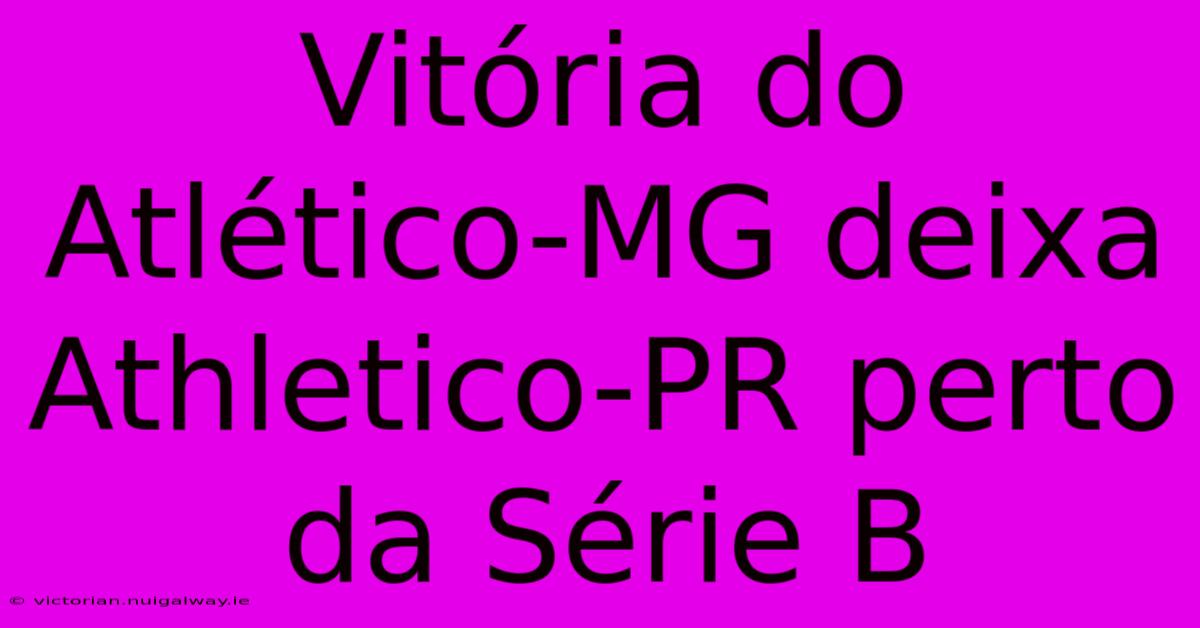 Vitória Do Atlético-MG Deixa Athletico-PR Perto Da Série B