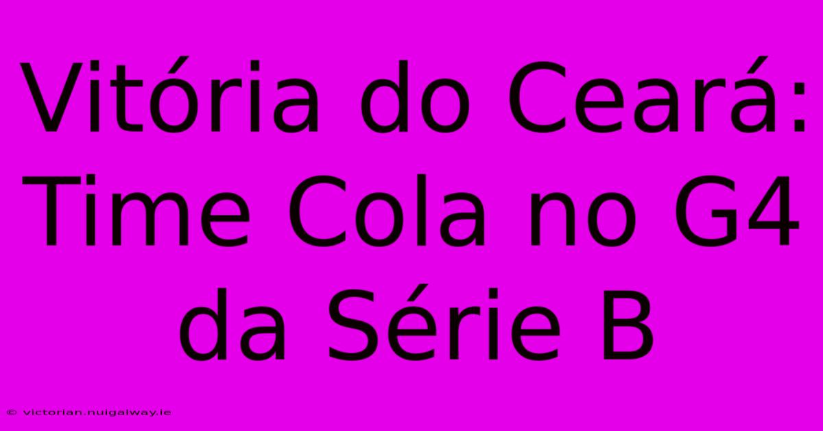 Vitória Do Ceará: Time Cola No G4 Da Série B