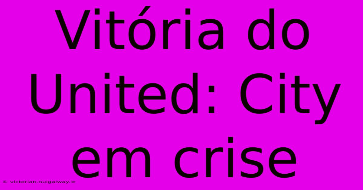 Vitória Do United: City Em Crise