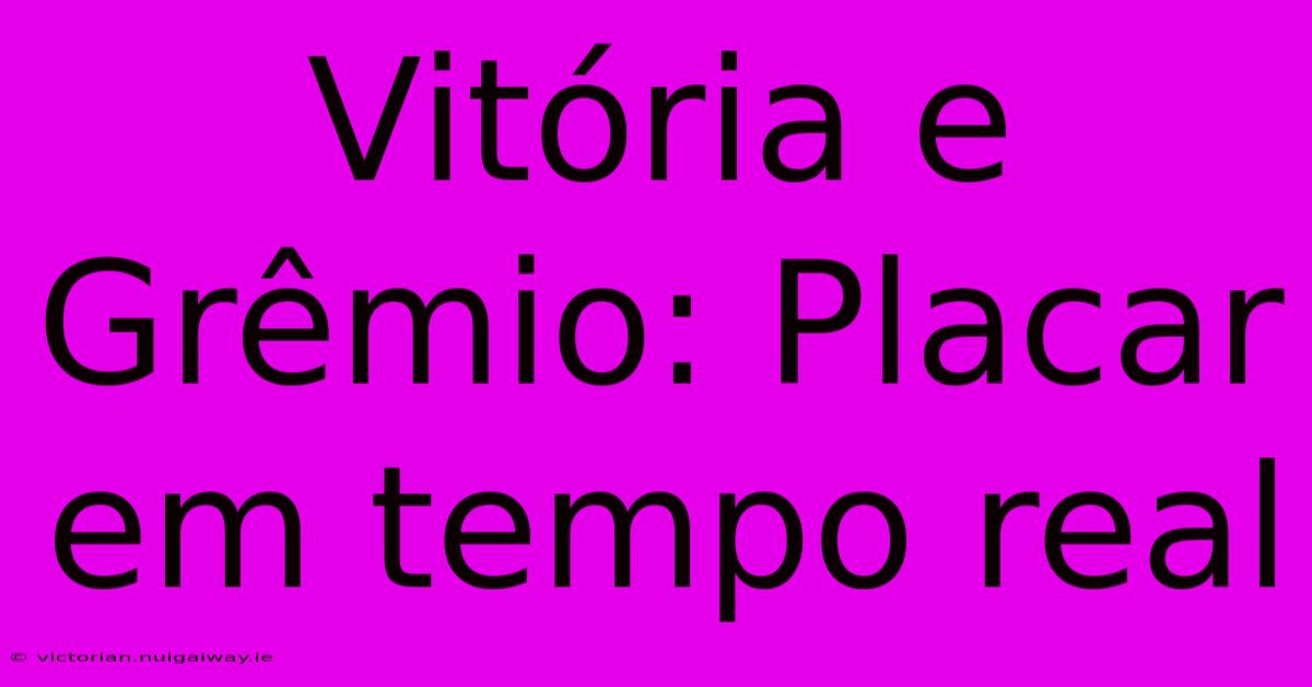 Vitória E Grêmio: Placar Em Tempo Real