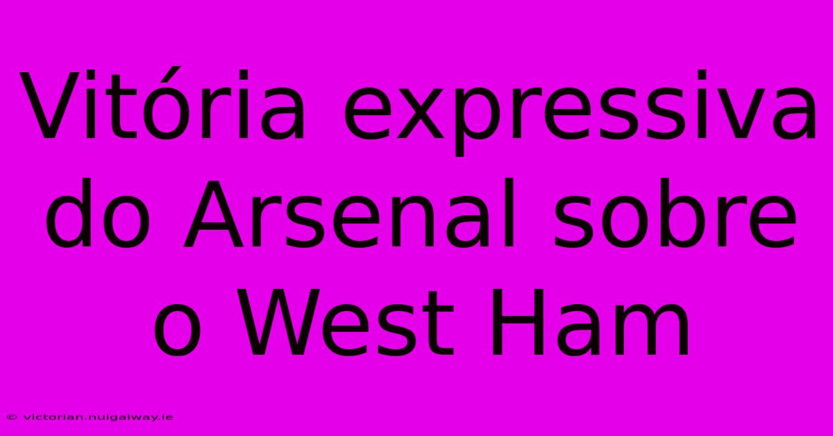 Vitória Expressiva Do Arsenal Sobre O West Ham