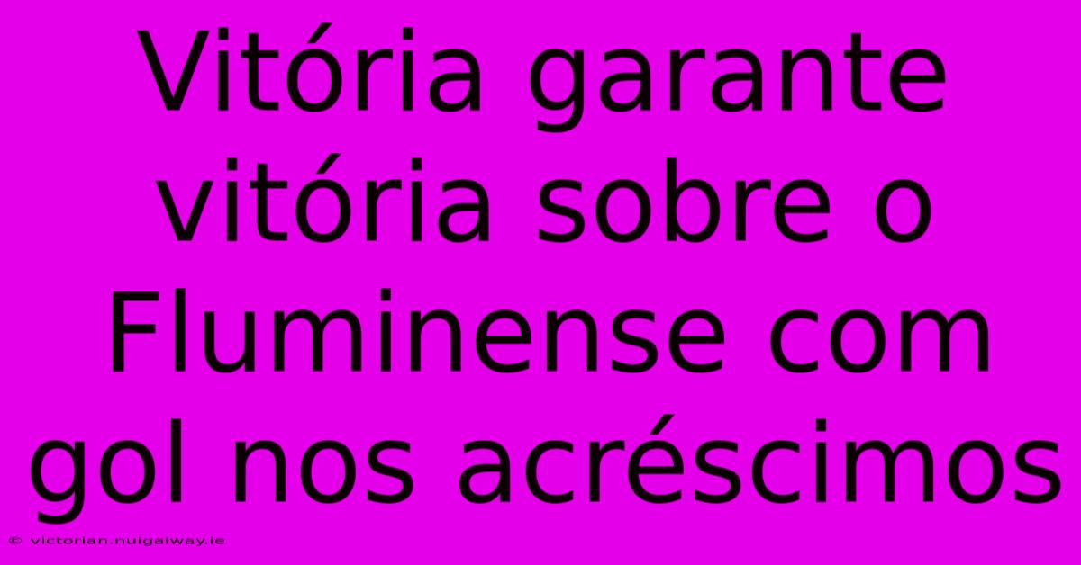 Vitória Garante Vitória Sobre O Fluminense Com Gol Nos Acréscimos