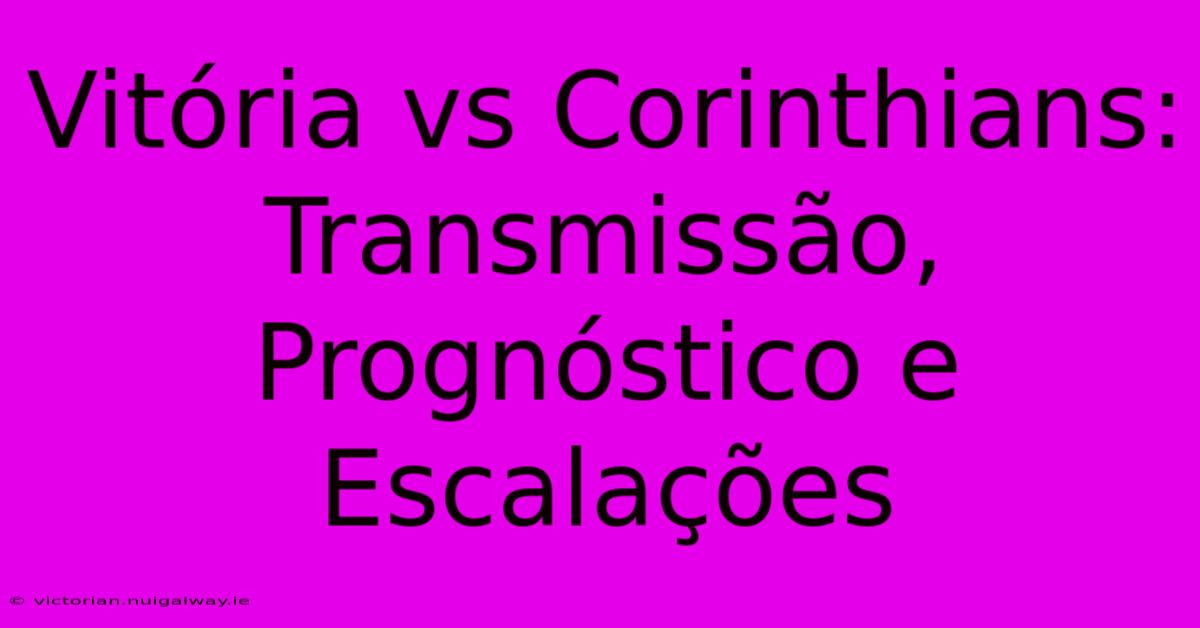 Vitória Vs Corinthians: Transmissão, Prognóstico E Escalações