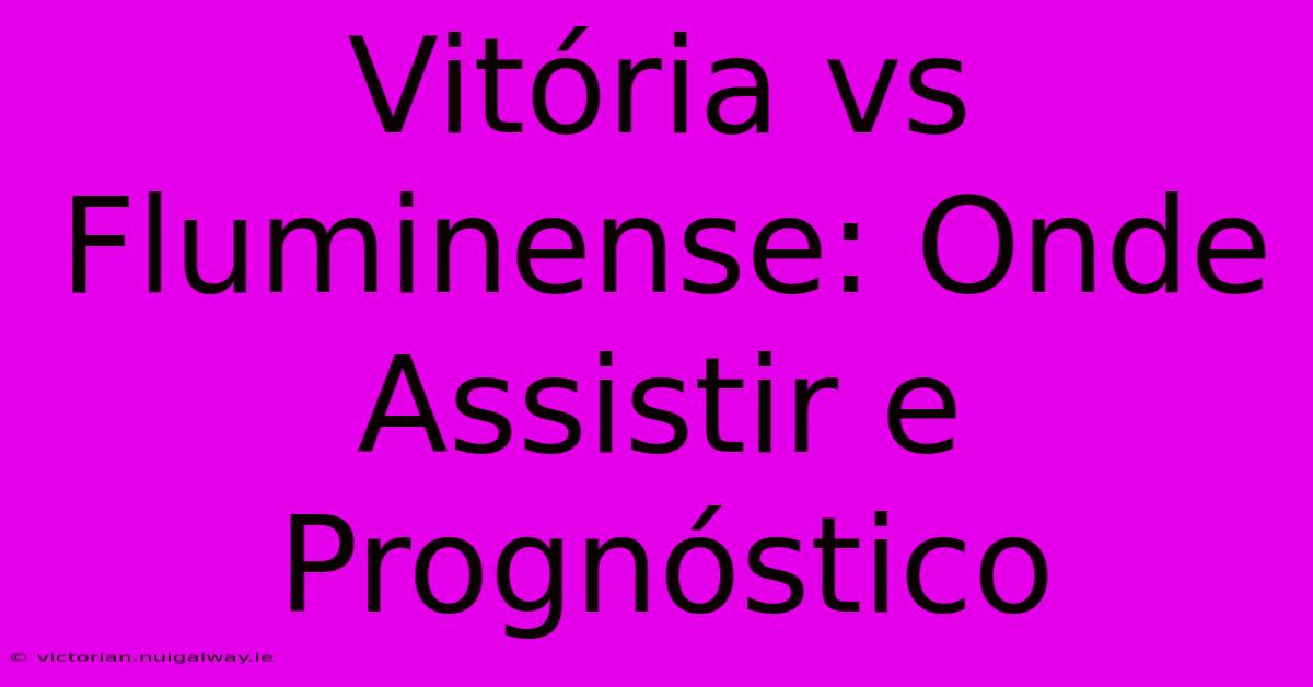 Vitória Vs Fluminense: Onde Assistir E Prognóstico