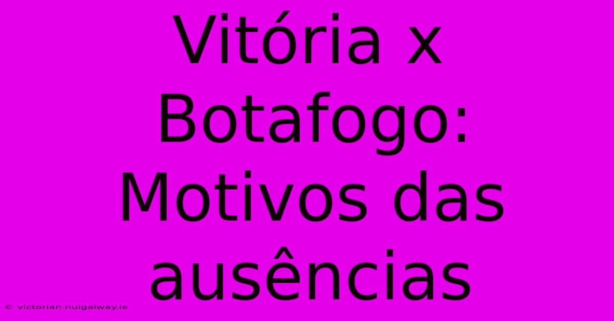 Vitória X Botafogo: Motivos Das Ausências