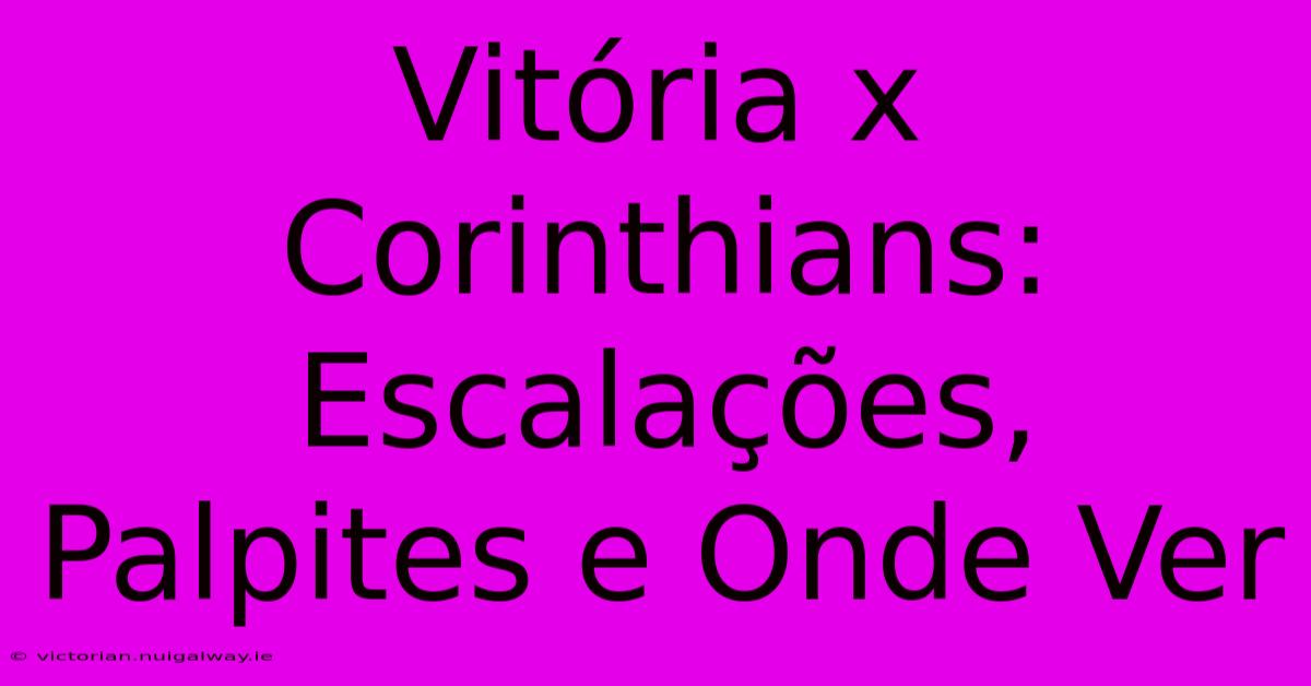 Vitória X Corinthians: Escalações, Palpites E Onde Ver