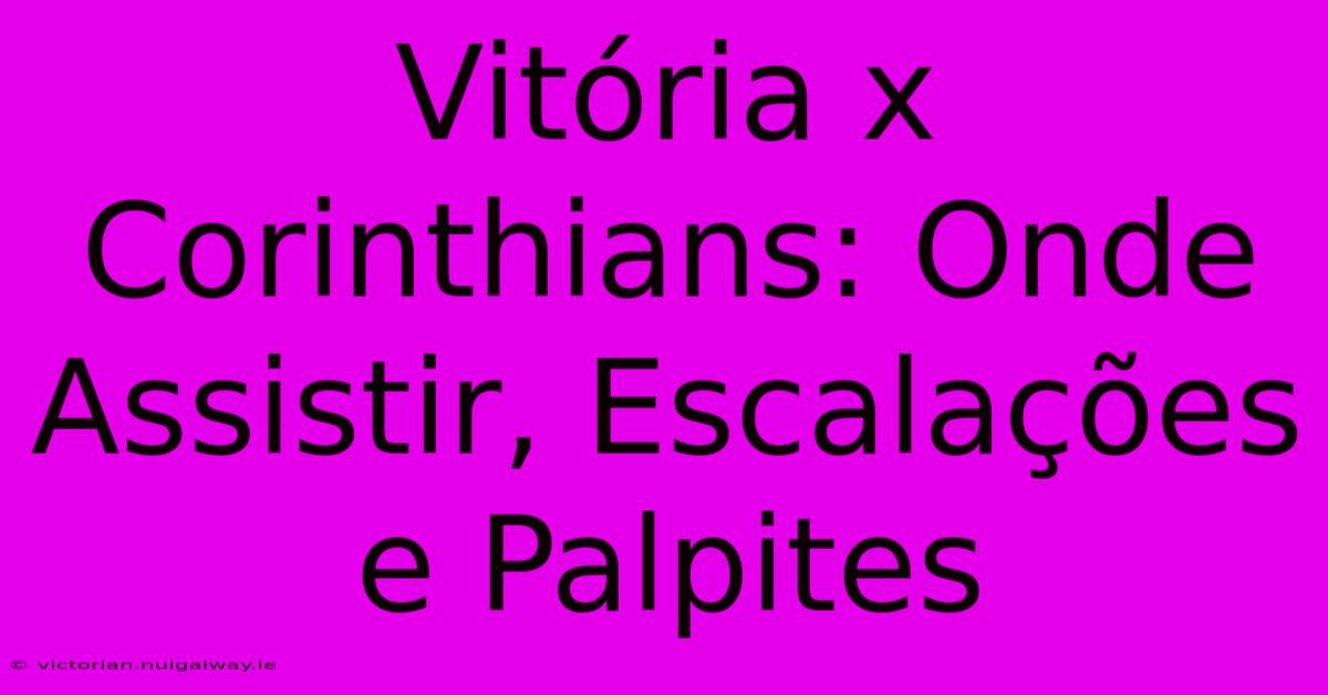 Vitória X Corinthians: Onde Assistir, Escalações E Palpites