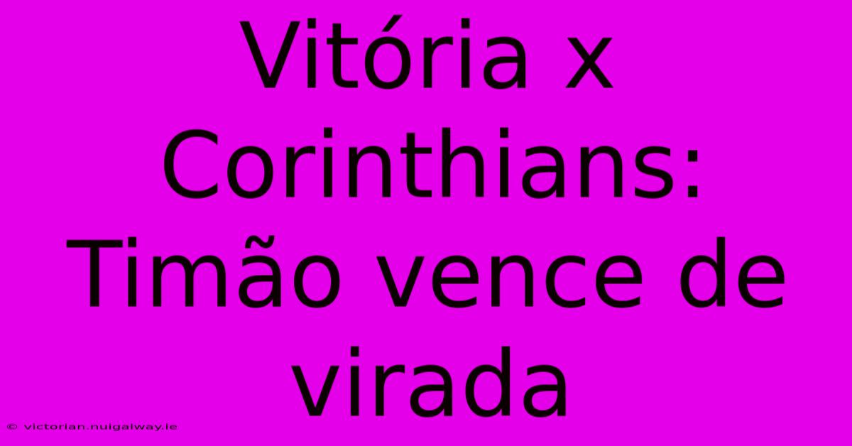 Vitória X Corinthians: Timão Vence De Virada