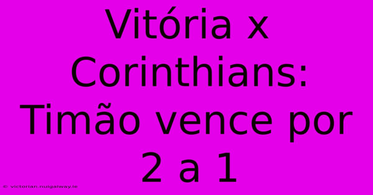 Vitória X Corinthians: Timão Vence Por 2 A 1