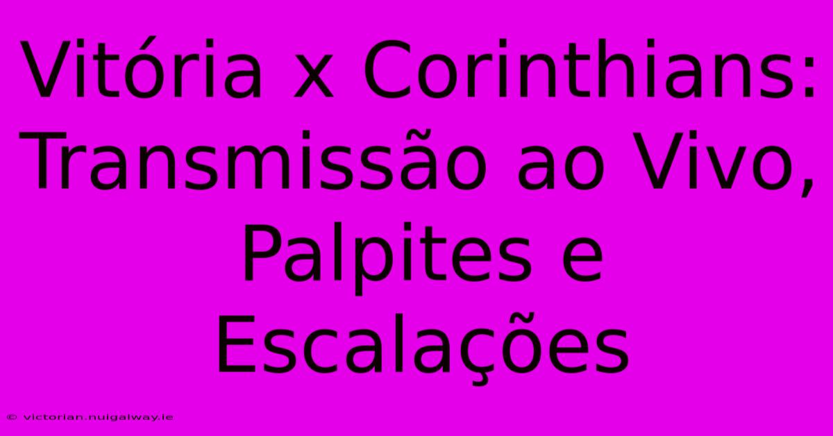 Vitória X Corinthians: Transmissão Ao Vivo, Palpites E Escalações