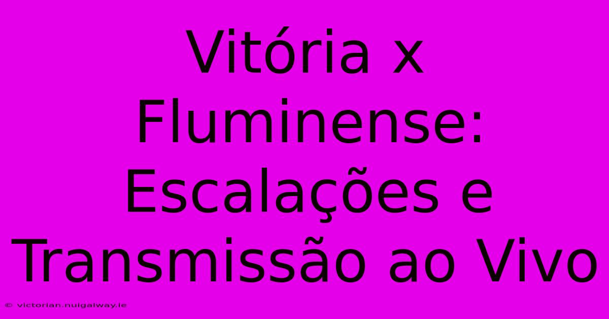 Vitória X Fluminense:  Escalações E Transmissão Ao Vivo