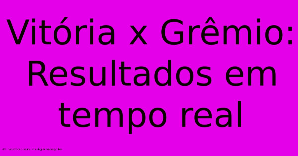 Vitória X Grêmio: Resultados Em Tempo Real