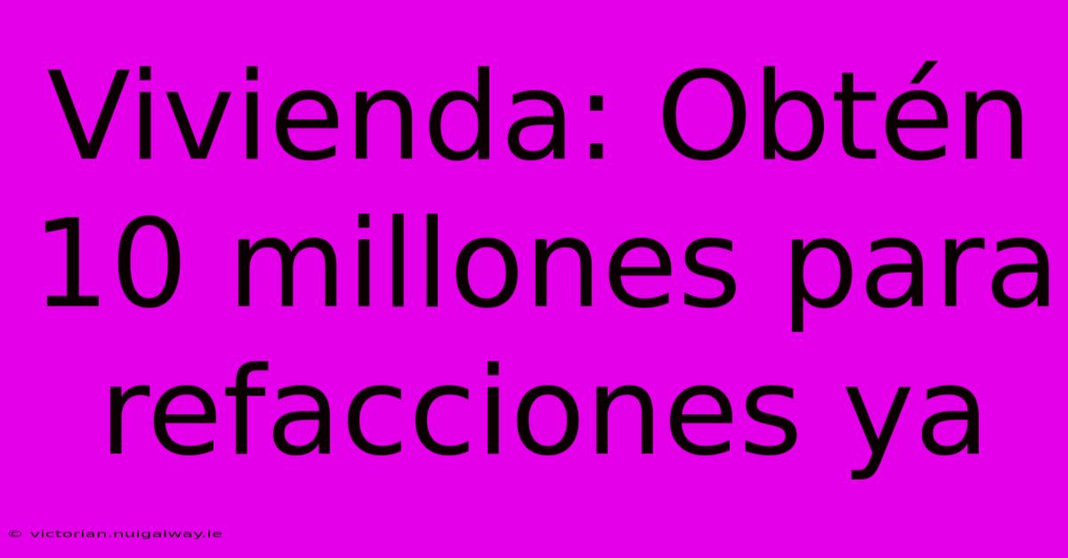 Vivienda: Obtén 10 Millones Para Refacciones Ya 