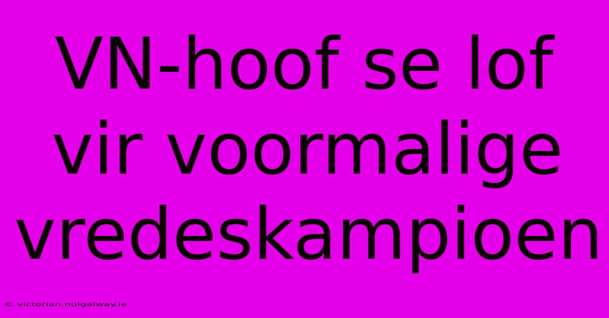 VN-hoof Se Lof Vir Voormalige Vredeskampioen