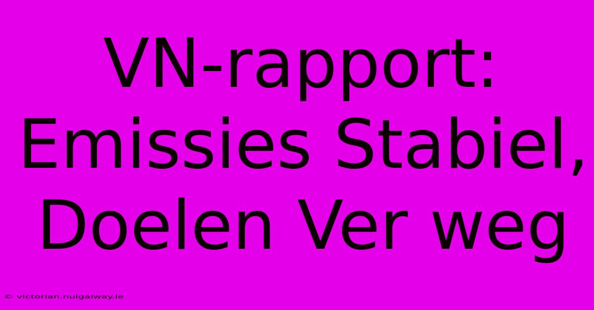 VN-rapport: Emissies Stabiel, Doelen Ver Weg