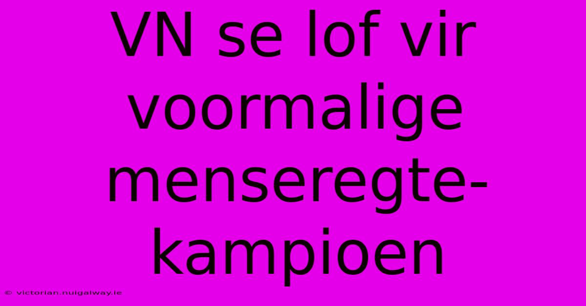 VN Se Lof Vir Voormalige Menseregte-kampioen