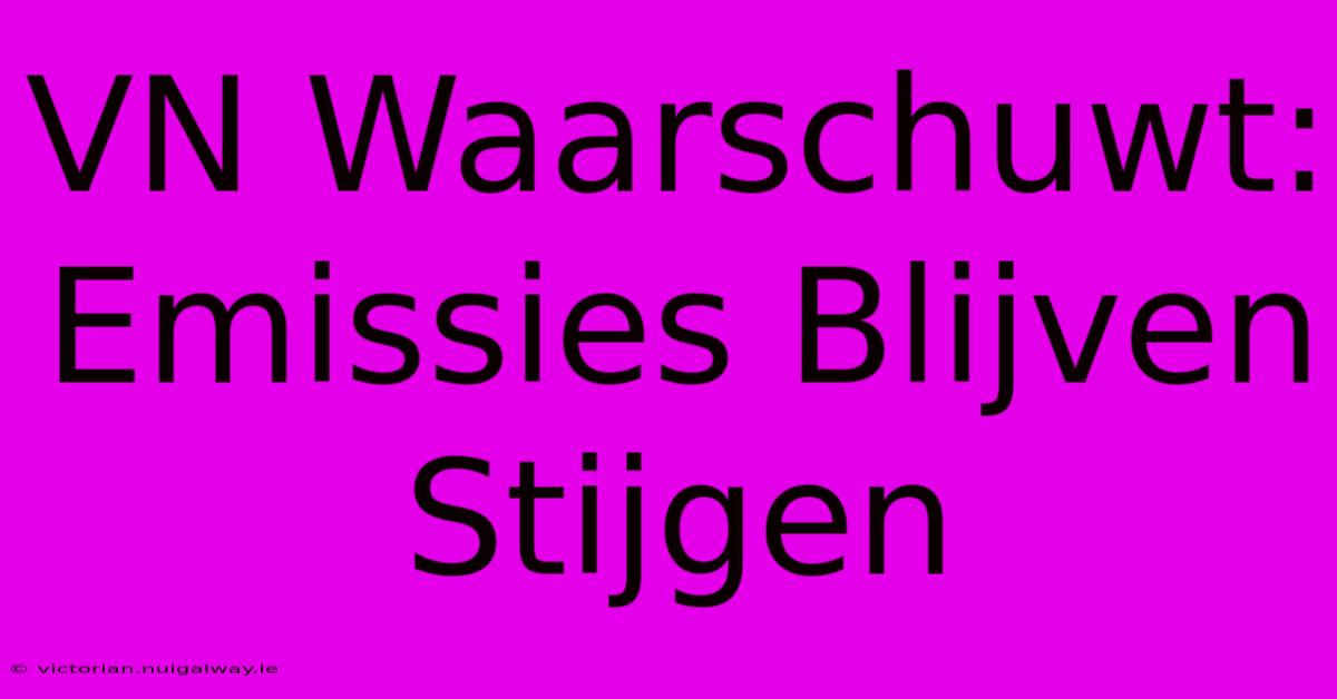 VN Waarschuwt: Emissies Blijven Stijgen