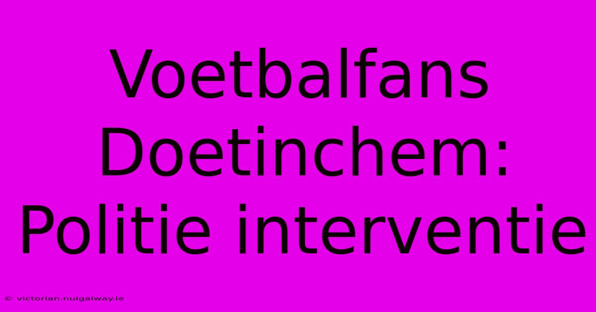 Voetbalfans Doetinchem: Politie Interventie