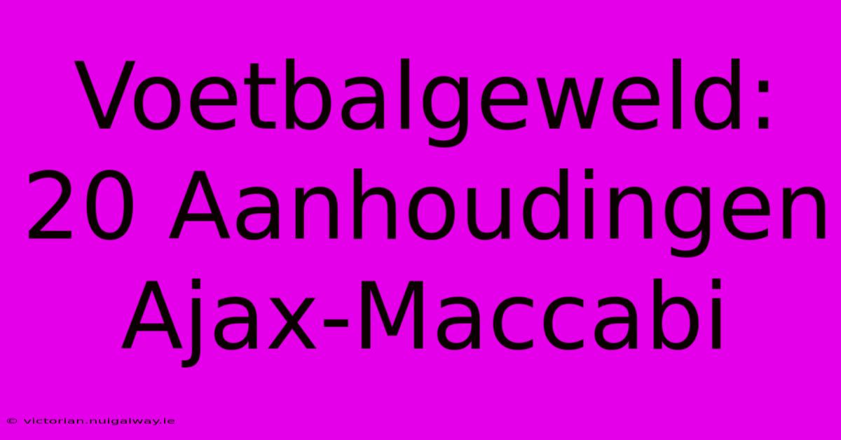 Voetbalgeweld: 20 Aanhoudingen Ajax-Maccabi