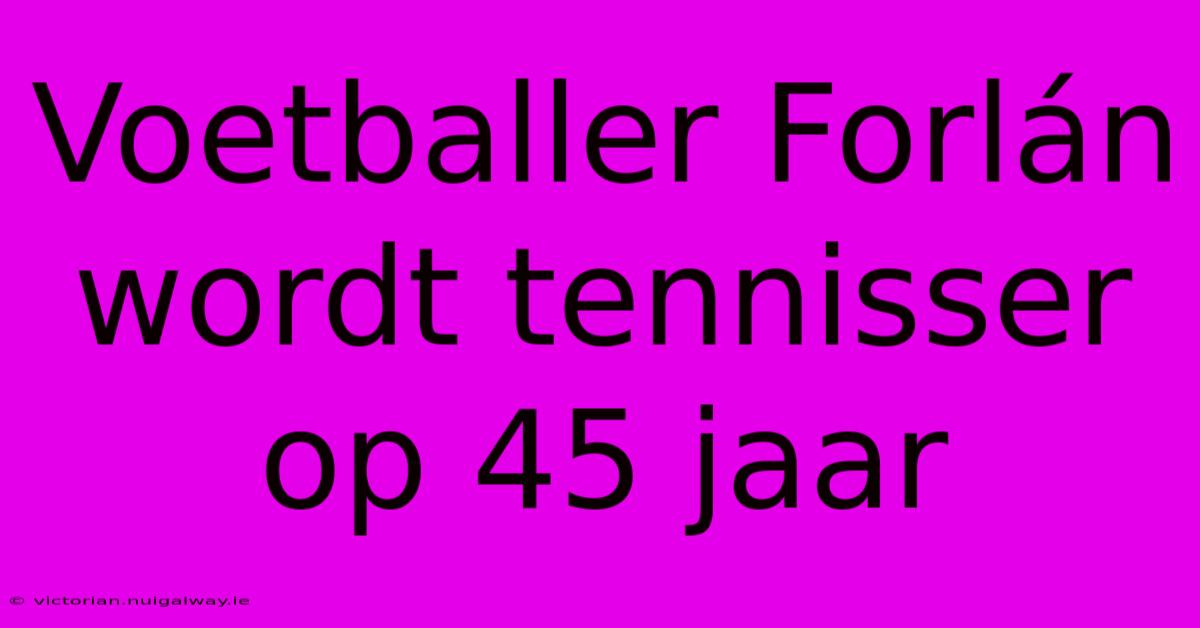 Voetballer Forlán Wordt Tennisser Op 45 Jaar