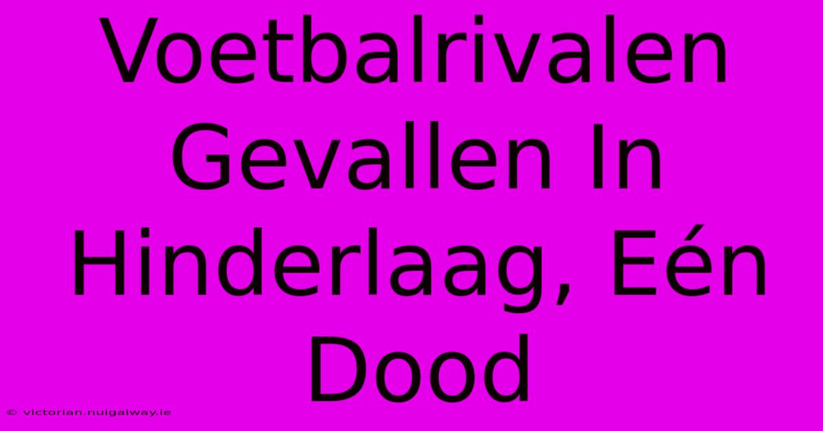 Voetbalrivalen Gevallen In Hinderlaag, Eén Dood 