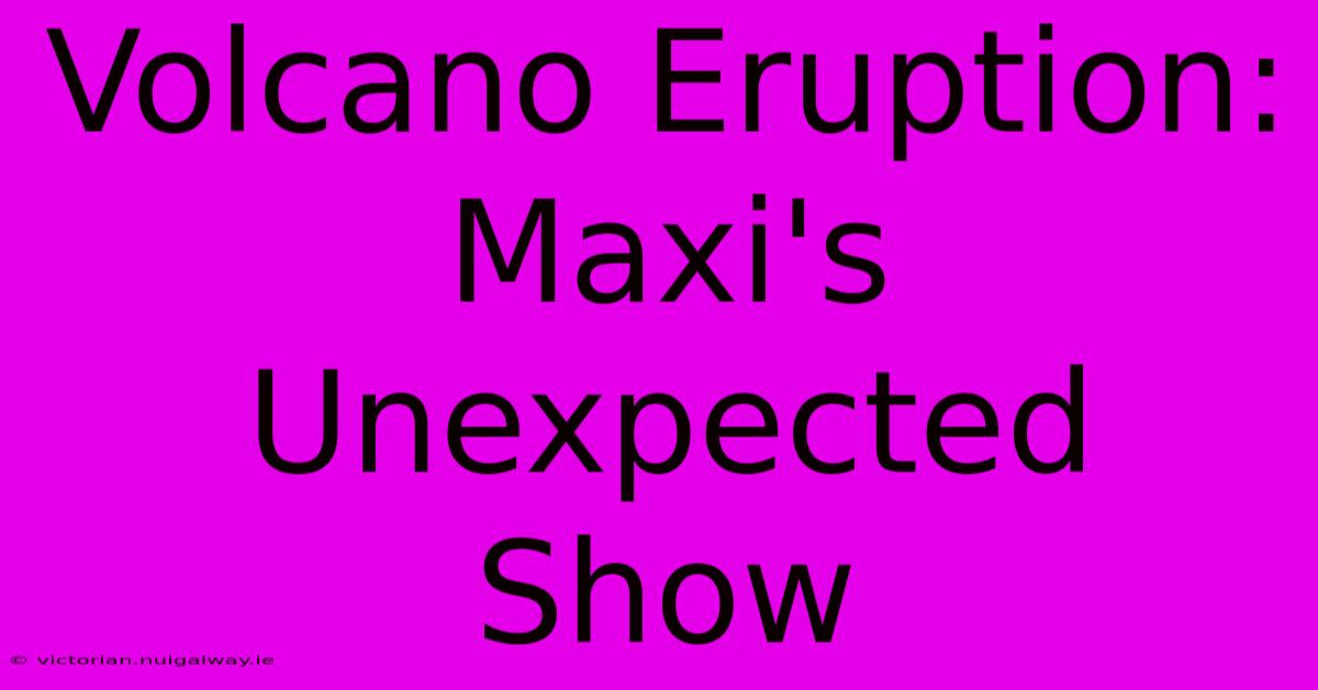 Volcano Eruption: Maxi's Unexpected Show