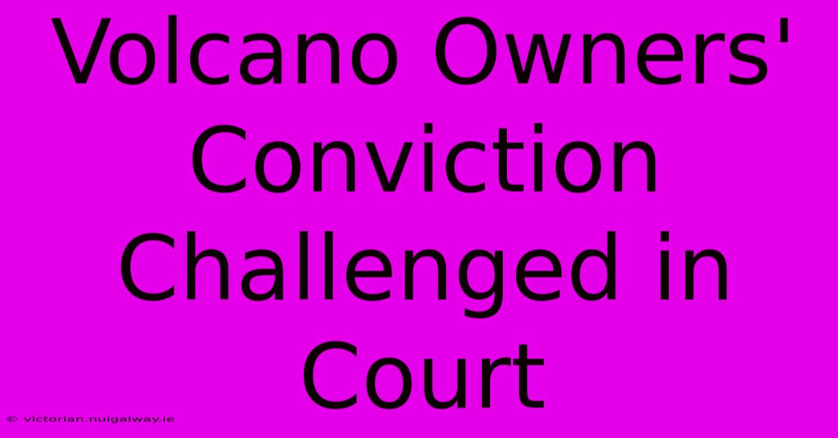 Volcano Owners' Conviction Challenged In Court