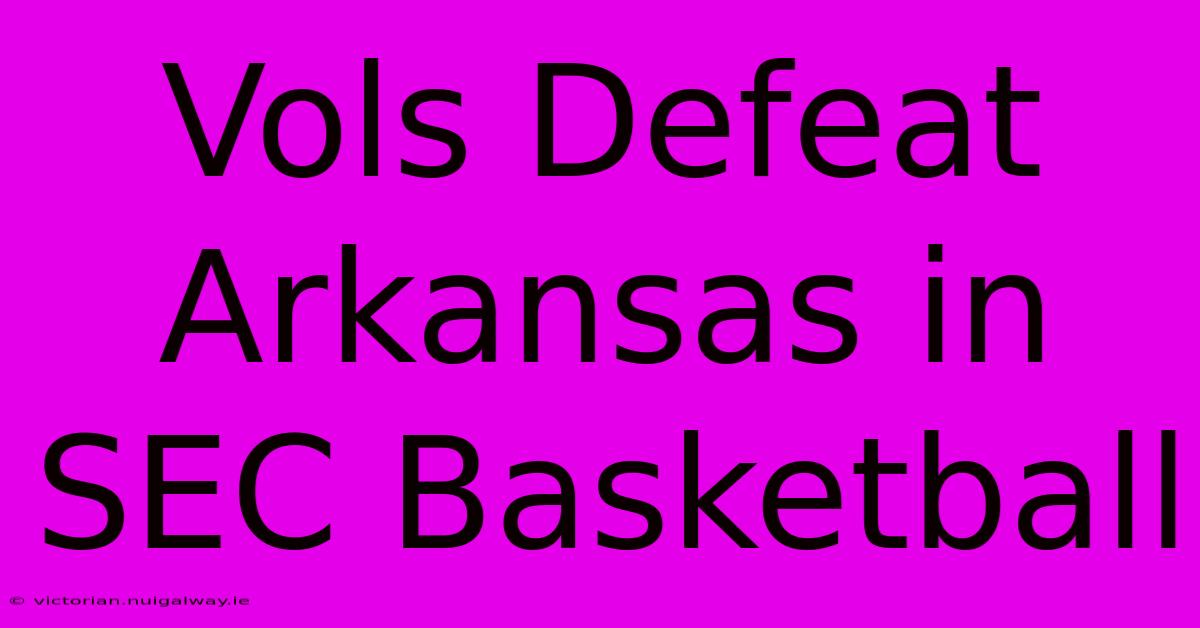 Vols Defeat Arkansas In SEC Basketball