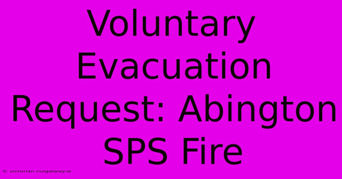 Voluntary Evacuation Request: Abington SPS Fire