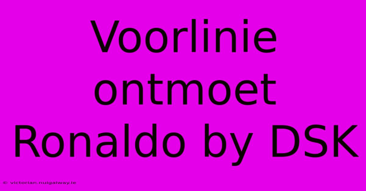 Voorlinie Ontmoet Ronaldo By DSK