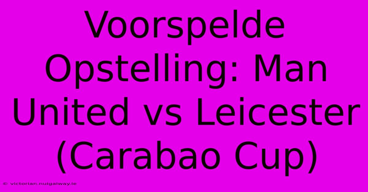 Voorspelde Opstelling: Man United Vs Leicester (Carabao Cup)