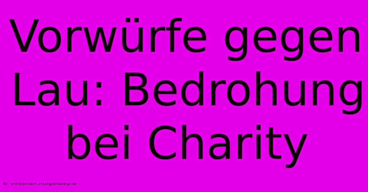 Vorwürfe Gegen Lau: Bedrohung Bei Charity