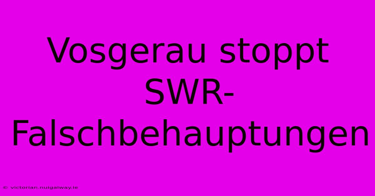 Vosgerau Stoppt SWR-Falschbehauptungen