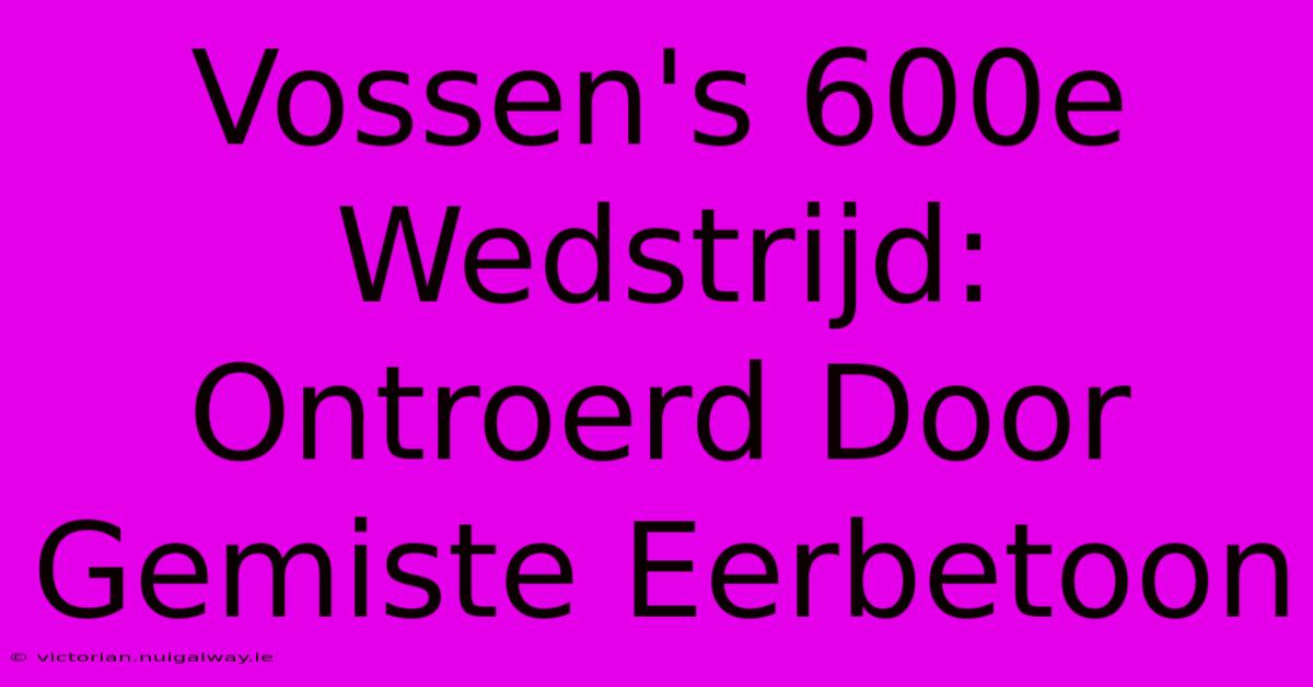 Vossen's 600e Wedstrijd: Ontroerd Door Gemiste Eerbetoon 