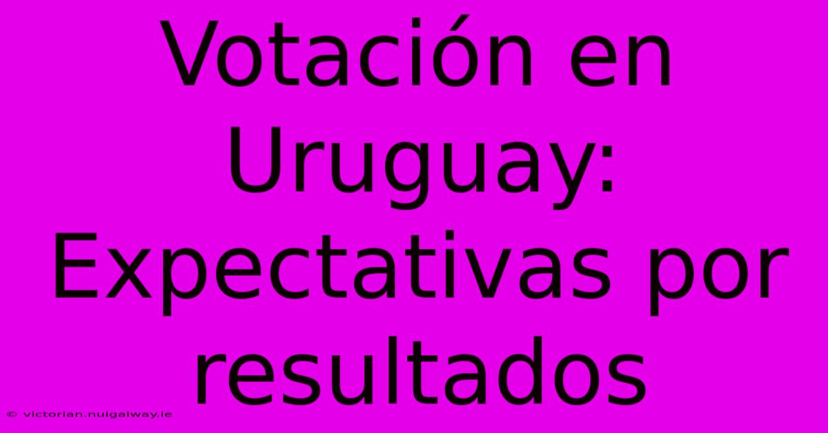 Votación En Uruguay: Expectativas Por Resultados