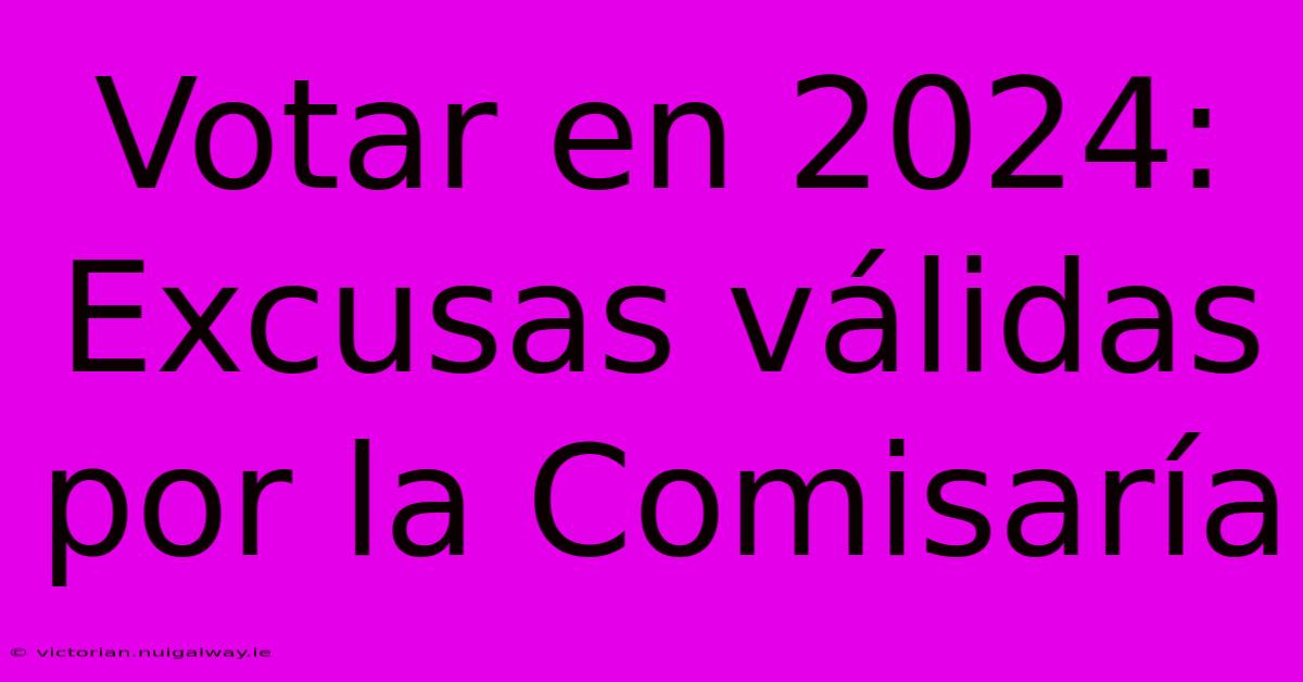 Votar En 2024: Excusas Válidas Por La Comisaría