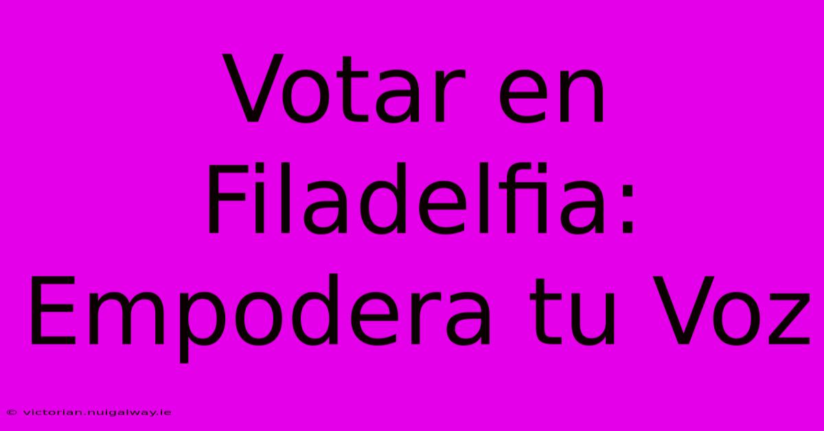 Votar En Filadelfia:  Empodera Tu Voz 