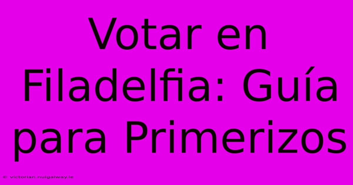 Votar En Filadelfia: Guía Para Primerizos