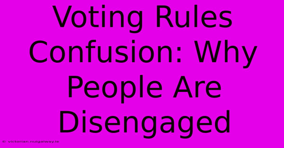 Voting Rules Confusion: Why People Are Disengaged