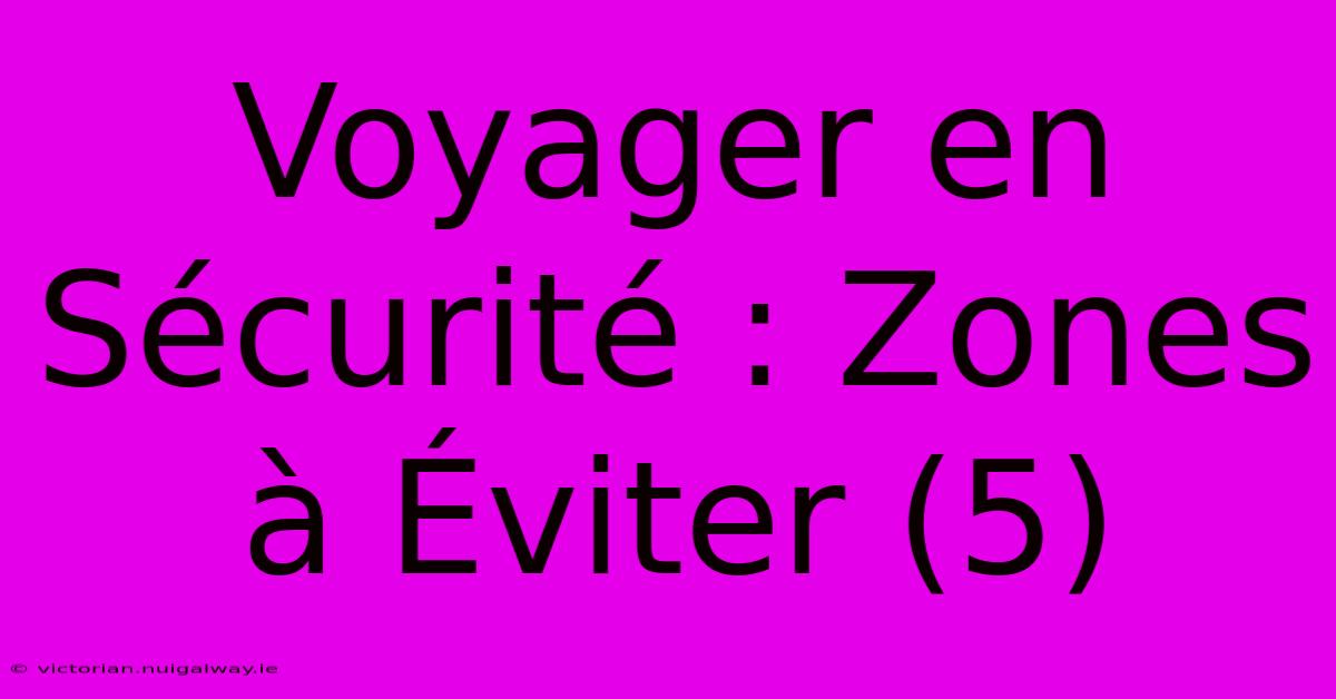 Voyager En Sécurité : Zones À Éviter (5)