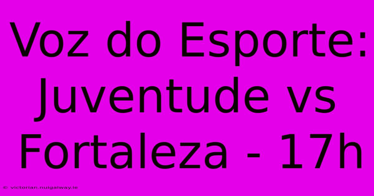 Voz Do Esporte: Juventude Vs Fortaleza - 17h