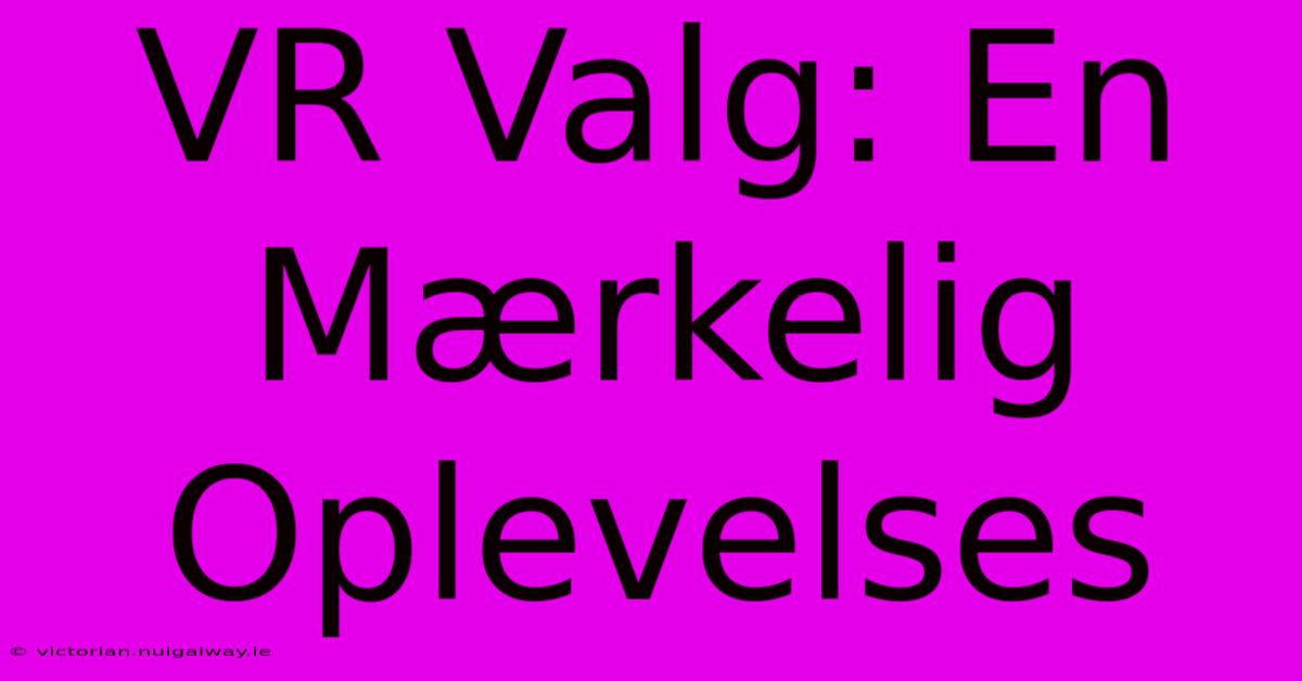 VR Valg: En Mærkelig Oplevelses