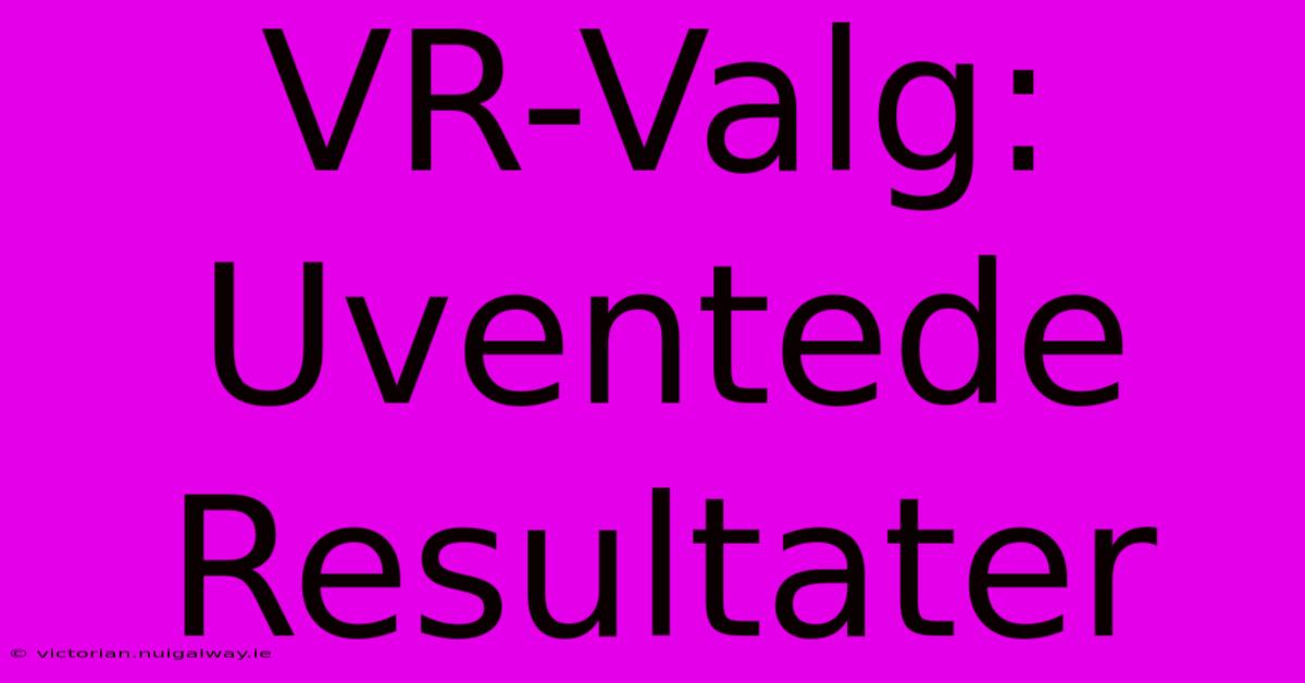 VR-Valg: Uventede Resultater