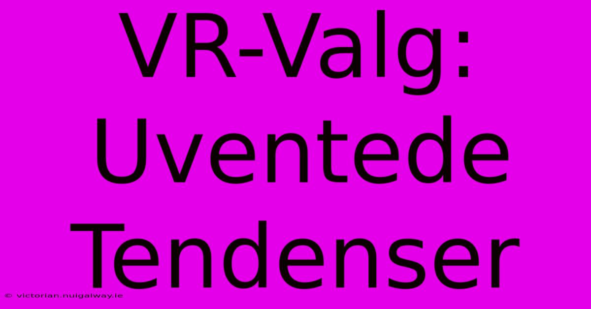 VR-Valg: Uventede Tendenser 