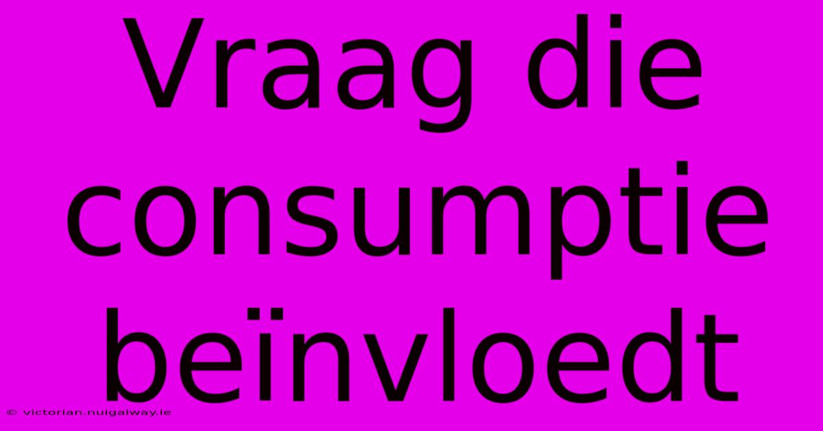 Vraag Die Consumptie Beïnvloedt 