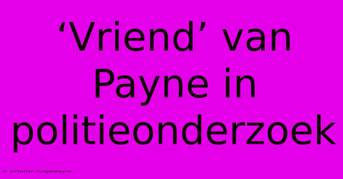 ‘Vriend’ Van Payne In Politieonderzoek