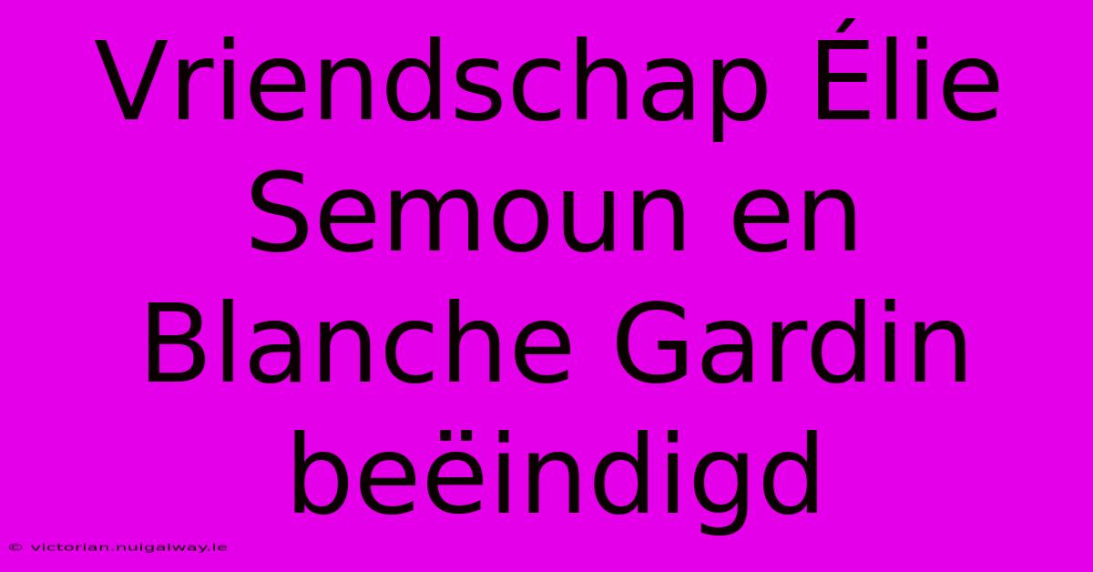 Vriendschap Élie Semoun En Blanche Gardin Beëindigd