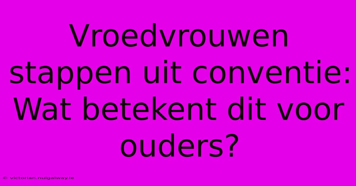 Vroedvrouwen Stappen Uit Conventie: Wat Betekent Dit Voor Ouders?